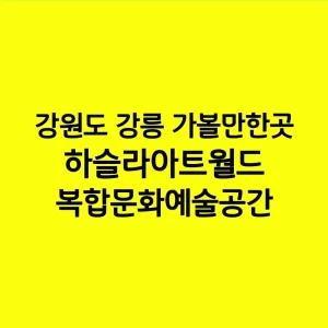 강원도 강릉 가볼만한곳 하슬라아트월드 복합문화예술공간