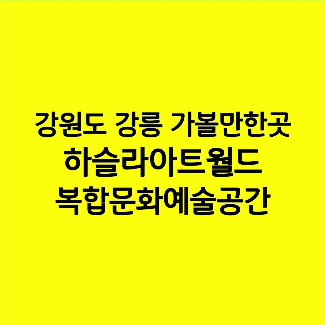 강원도 강릉 가볼만한곳 하슬라아트월드 복합문화예술공간